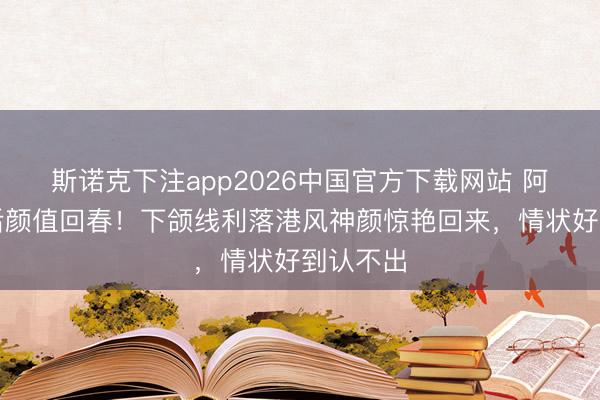 斯诺克下注app2026中国官方下载网站 阿娇瘦死后颜值回春！下颌线利落港风神颜惊艳回来，情状好到认不出