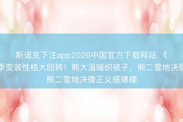 斯诺克下注app2026中国官方下载网站 《熊出没》冬季变装性格大回转！熊大温暖织被子，熊二雪地决骤正义感爆棚