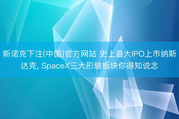斯诺克下注(中国)官方网站 史上最大IPO上市纳斯达克， SpaceX三大形貌板块你得知说念