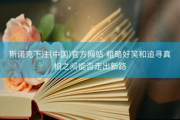 斯诺克下注(中国)官方网站 粗略好笑和追寻真相之间能否走出新路