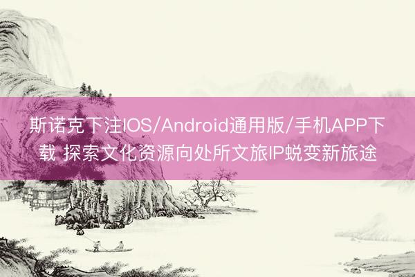 斯诺克下注IOS/Android通用版/手机APP下载 探索文化资源向处所文旅IP蜕变新旅途