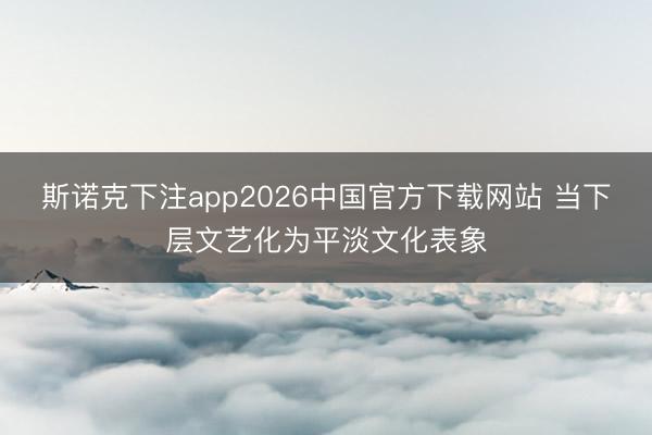 斯诺克下注app2026中国官方下载网站 当下层文艺化为平淡文化表象