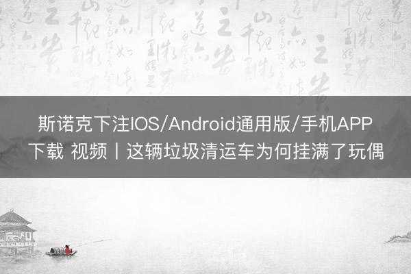 斯诺克下注IOS/Android通用版/手机APP下载 视频丨这辆垃圾清运车为何挂满了玩偶