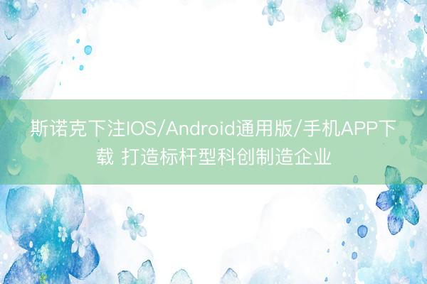 斯诺克下注IOS/Android通用版/手机APP下载 打造标杆型科创制造企业
