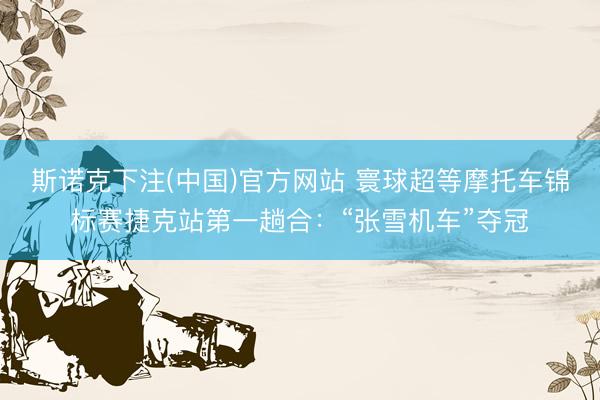 斯诺克下注(中国)官方网站 寰球超等摩托车锦标赛捷克站第一趟合：“张雪机车”夺冠