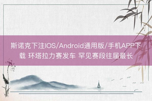 斯诺克下注IOS/Android通用版/手机APP下载 环塔拉力赛发车 罕见赛段往届最长
