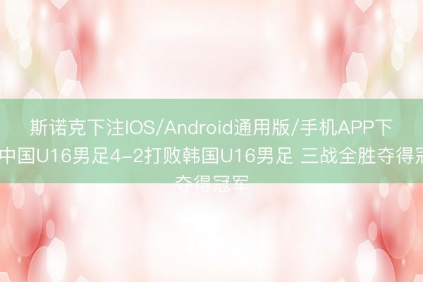 斯诺克下注IOS/Android通用版/手机APP下载 中国U16男足4-2打败韩国U16男足 三战全胜夺得冠军
