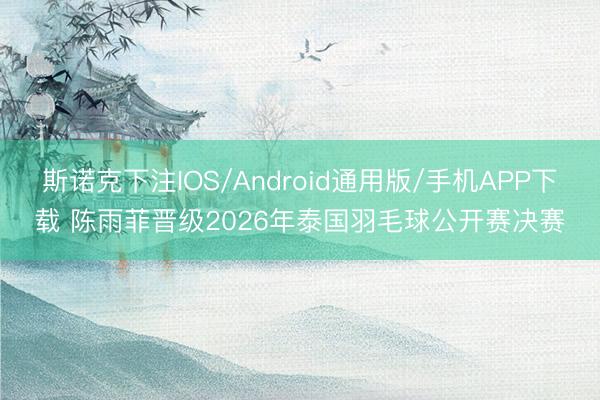 斯诺克下注IOS/Android通用版/手机APP下载 陈雨菲晋级2026年泰国羽毛球公开赛决赛