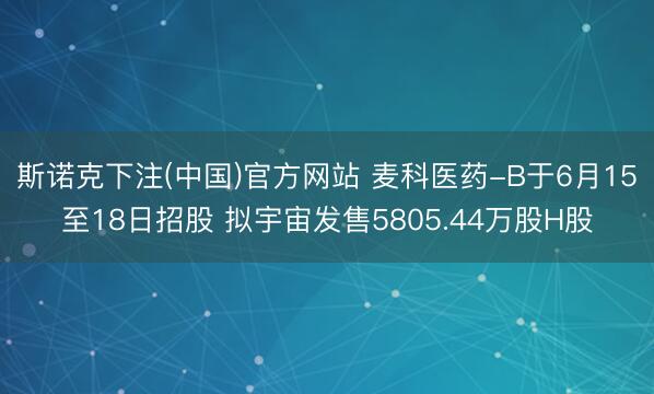 斯诺克下注(中国)官方网站 麦科医药-B于6月15至18日招股 拟宇宙发售5805.44万股H股