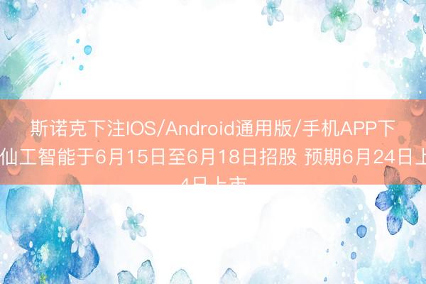 斯诺克下注IOS/Android通用版/手机APP下载 仙工智能于6月15日至6月18日招股 预期6月24日上市