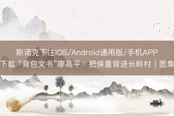 斯诺克下注IOS/Android通用版/手机APP下载 “背包文书”廖高平：把保重背进长岭村｜图集