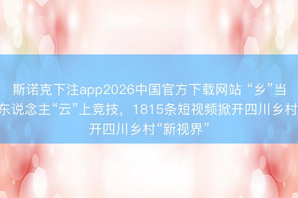 斯诺克下注app2026中国官方下载网站 “乡”当潮！928东说念主“云”上竞技，1815条短视频掀开四川乡村“新视界”