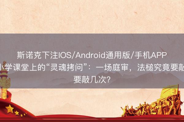 斯诺克下注IOS/Android通用版/手机APP下载 小学课堂上的“灵魂拷问”:一场庭审,法槌究竟要敲几次?