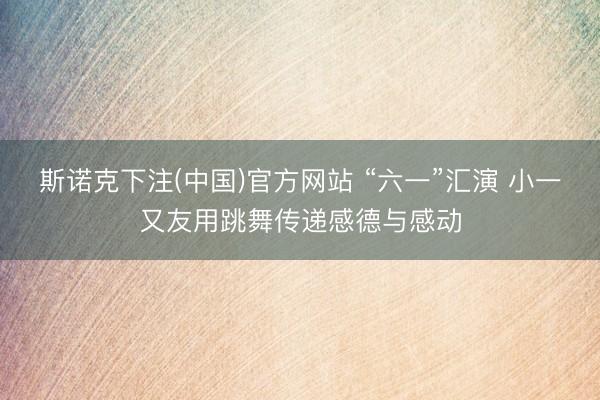斯诺克下注(中国)官方网站 “六一”汇演 小一又友用跳舞传递感德与感动