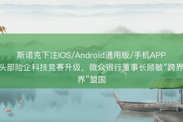 斯诺克下注IOS/Android通用版/手机APP下载 头部险企科技竞赛升级，微众银行董事长顾敏“跨界”盟国