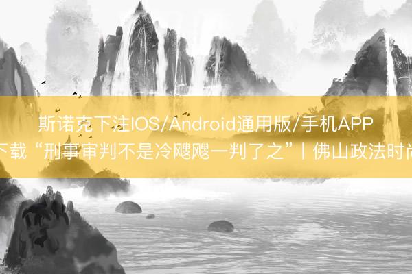 斯诺克下注IOS/Android通用版/手机APP下载 “刑事审判不是冷飕飕一判了之”丨佛山政法时尚
