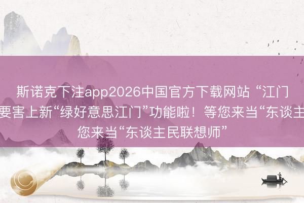 斯诺克下注app2026中国官方下载网站 “江门12345”小要害上新“绿好意思江门”功能啦！等您来当“东谈主民联想师”