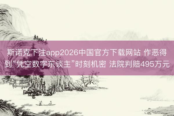 斯诺克下注app2026中国官方下载网站 作恶得到“凭空数字东谈主”时刻机密 法院判赔495万元