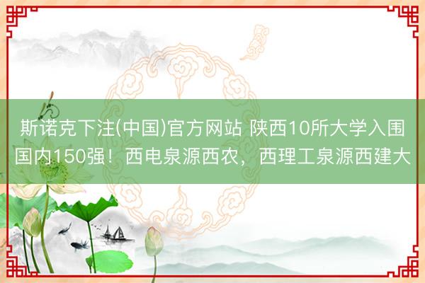 斯诺克下注(中国)官方网站 陕西10所大学入围国内150强！西电泉源西农，西理工泉源西建大