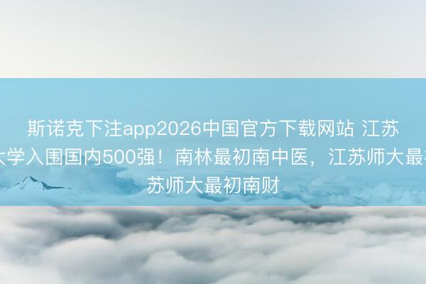 斯诺克下注app2026中国官方下载网站 江苏45所大学入围国内500强！南林最初南中医，江苏师大最初南财