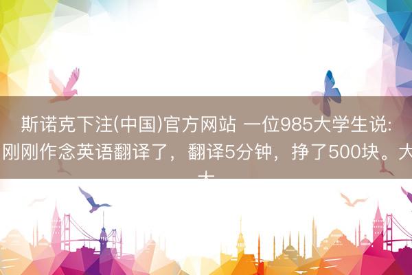 斯诺克下注(中国)官方网站 一位985大学生说: 刚刚作念英语翻译了，翻译5分钟，挣了500块。大