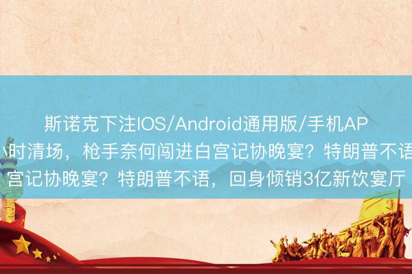 斯诺克下注IOS/Android通用版/手机APP下载 三说念安检、72小时清场,枪手奈何闯进白宫记协晚宴?特朗普不语,回身倾销3亿新饮宴厅