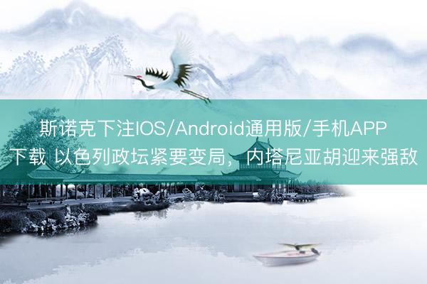 斯诺克下注IOS/Android通用版/手机APP下载 以色列政坛紧要变局,内塔尼亚胡迎来强敌