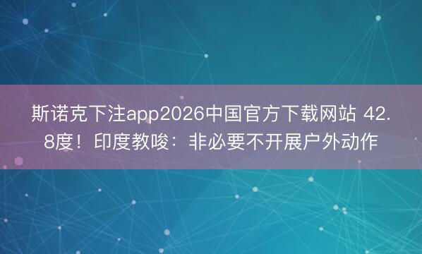 斯诺克下注app2026中国官方下载网站 42.8度!印度教唆:非必要不开展户外动作