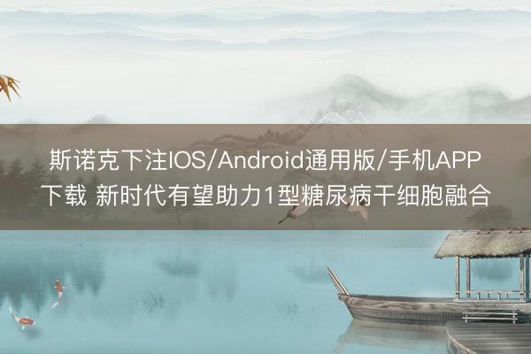 斯诺克下注IOS/Android通用版/手机APP下载 新时代有望助力1型糖尿病干细胞融合