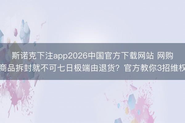 斯诺克下注app2026中国官方下载网站 网购商品拆封就不可七日极端由退货？官方教你3招维权