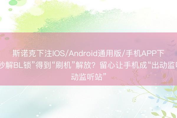 斯诺克下注IOS/Android通用版/手机APP下载 “秒解BL锁”得到“刷机”解放？留心让手机成“出动监听站”