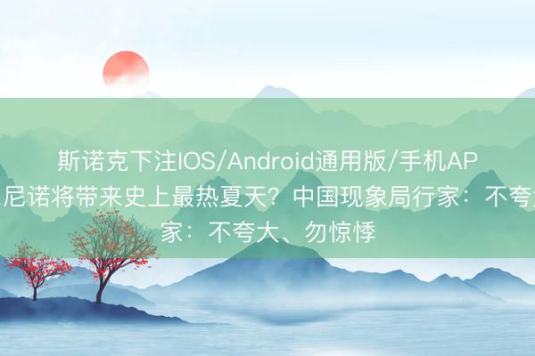 斯诺克下注IOS/Android通用版/手机APP下载 厄尔尼诺将带来史上最热夏天?中国现象局行家:不夸大、勿惊悸