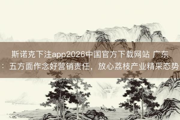 斯诺克下注app2026中国官方下载网站 广东:五方面作念好营销责任,放心荔枝产业精采态势
