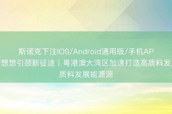 斯诺克下注IOS/Android通用版/手机APP下载 新想想引颈新征途丨粤港澳大湾区加速打造高质料发展能源源