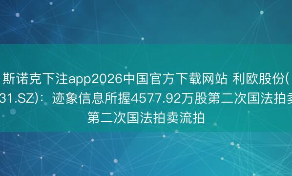 斯诺克下注app2026中国官方下载网站 利欧股份(002131.SZ)：迹象信息所握4577.92万股第二次国法拍卖流拍