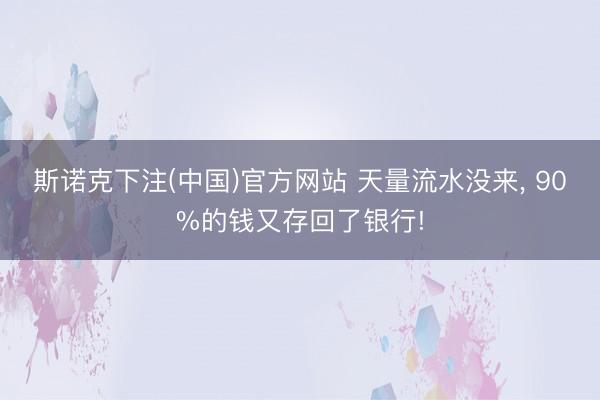 斯诺克下注(中国)官方网站 天量流水没来， 90%的钱又存回了银行!