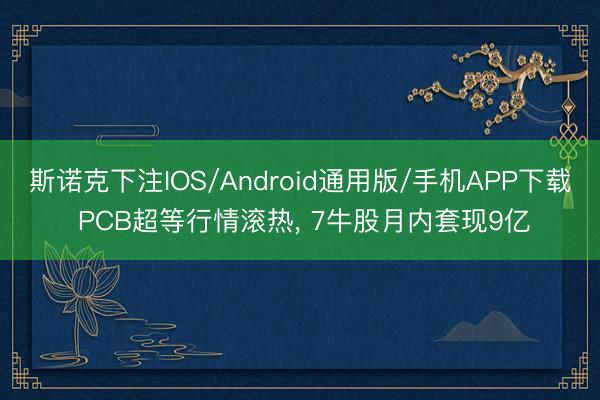 斯诺克下注IOS/Android通用版/手机APP下载 PCB超等行情滚热， 7牛股月内套现9亿