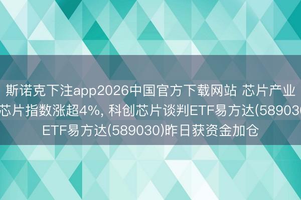 斯诺克下注app2026中国官方下载网站 芯片产业链午后拉升， 多只芯片指数涨超4%， 科创芯片谈判ETF易方达(589030)昨日获资金加仓
