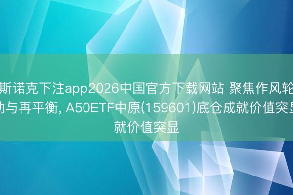斯诺克下注app2026中国官方下载网站 聚焦作风轮动与再平衡， A50ETF中原(159601)底仓成就价值突显
